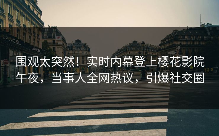 围观太突然！实时内幕登上樱花影院午夜，当事人全网热议，引爆社交圈