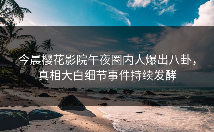 今晨樱花影院午夜圈内人爆出八卦，真相大白细节事件持续发酵