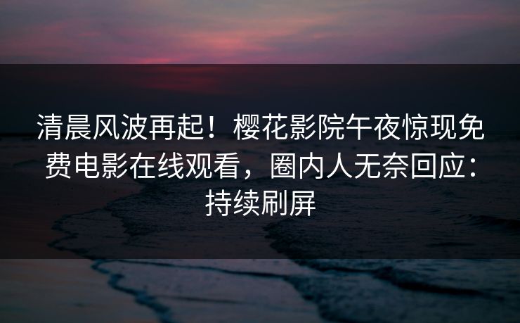 清晨风波再起！樱花影院午夜惊现免费电影在线观看，圈内人无奈回应：持续刷屏