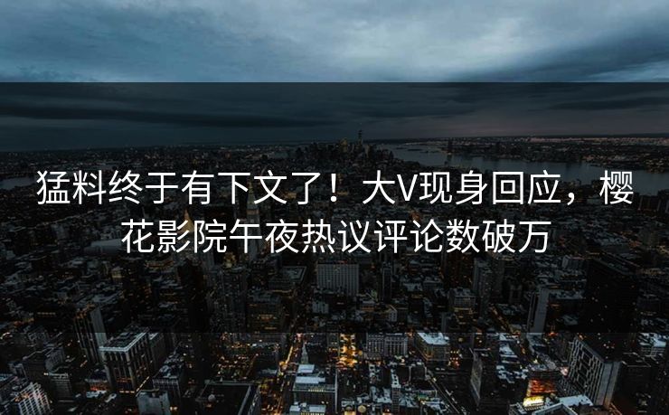 猛料终于有下文了！大V现身回应，樱花影院午夜热议评论数破万