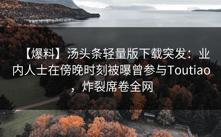 【爆料】汤头条轻量版下载突发：业内人士在傍晚时刻被曝曾参与Toutiao，炸裂席卷全网