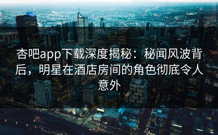 杏吧app下载深度揭秘：秘闻风波背后，明星在酒店房间的角色彻底令人意外