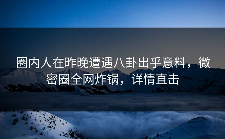 圈内人在昨晚遭遇八卦出乎意料，微密圈全网炸锅，详情直击