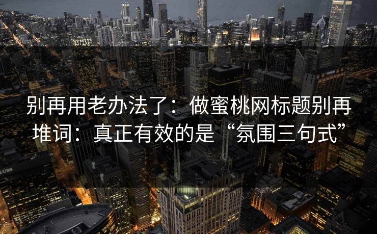 别再用老办法了：做蜜桃网标题别再堆词：真正有效的是“氛围三句式”