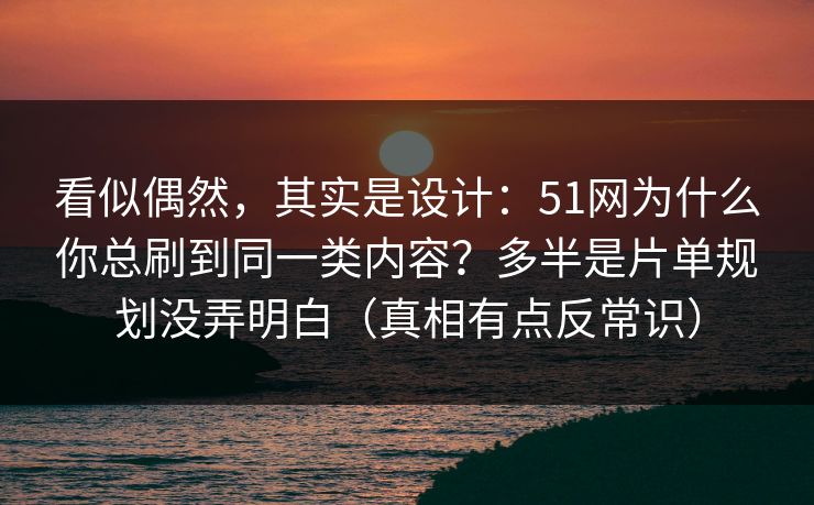 看似偶然，其实是设计：51网为什么你总刷到同一类内容？多半是片单规划没弄明白（真相有点反常识）