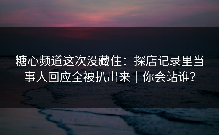 糖心频道这次没藏住：探店记录里当事人回应全被扒出来｜你会站谁？
