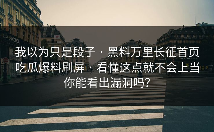 我以为只是段子 · 黑料万里长征首页吃瓜爆料刷屏 · 看懂这点就不会上当你能看出漏洞吗？