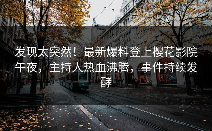 发现太突然！最新爆料登上樱花影院午夜，主持人热血沸腾，事件持续发酵