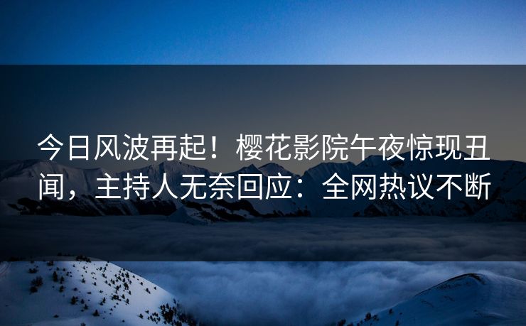 今日风波再起！樱花影院午夜惊现丑闻，主持人无奈回应：全网热议不断