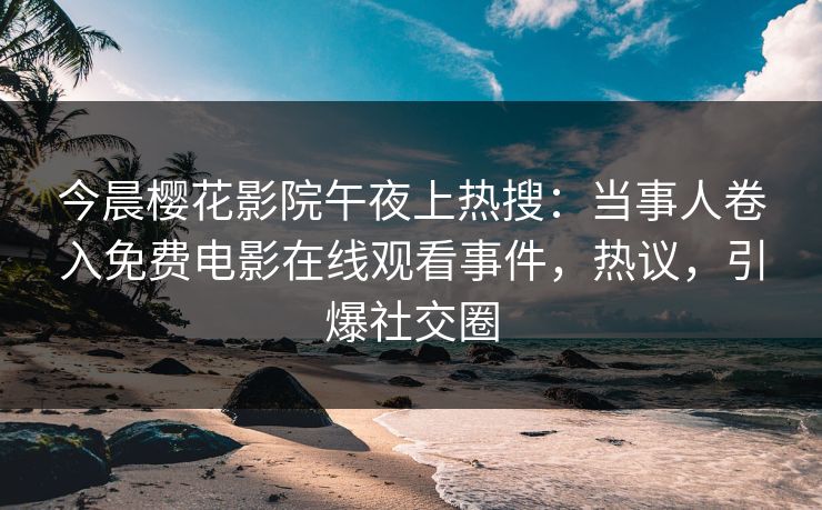 今晨樱花影院午夜上热搜：当事人卷入免费电影在线观看事件，热议，引爆社交圈