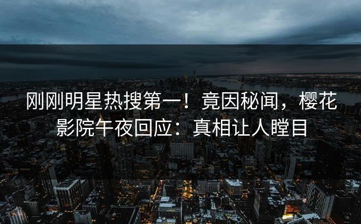 刚刚明星热搜第一！竟因秘闻，樱花影院午夜回应：真相让人瞠目
