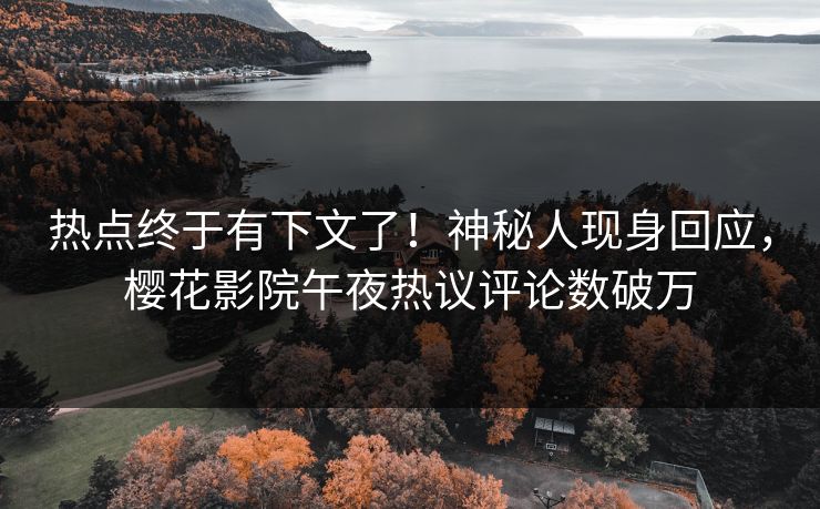 热点终于有下文了！神秘人现身回应，樱花影院午夜热议评论数破万