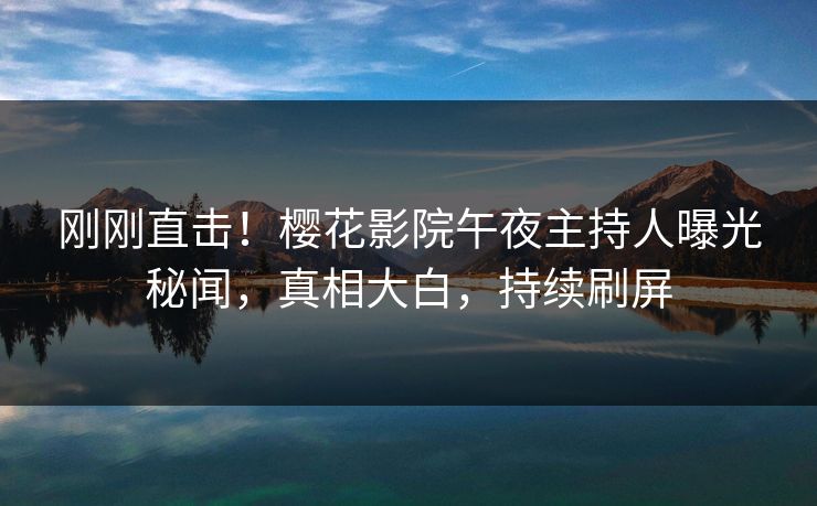 刚刚直击！樱花影院午夜主持人曝光秘闻，真相大白，持续刷屏