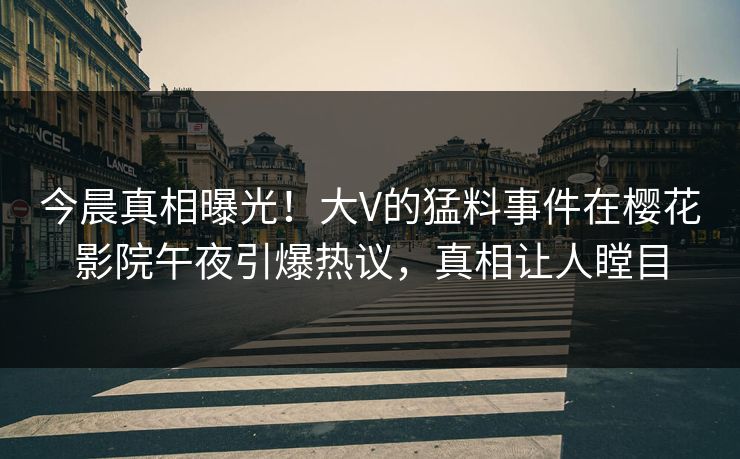 今晨真相曝光！大V的猛料事件在樱花影院午夜引爆热议，真相让人瞠目