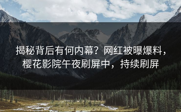揭秘背后有何内幕？网红被曝爆料，樱花影院午夜刷屏中，持续刷屏