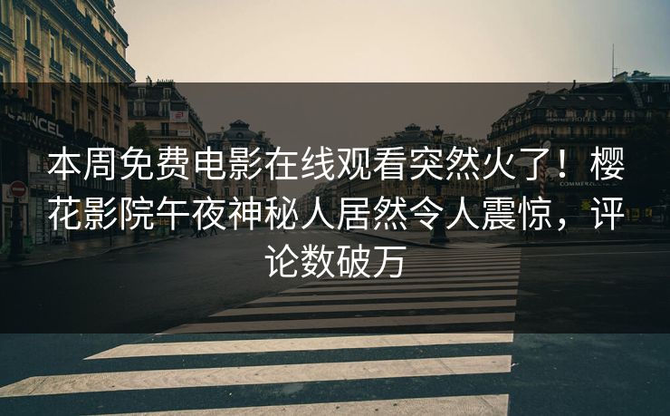本周免费电影在线观看突然火了！樱花影院午夜神秘人居然令人震惊，评论数破万