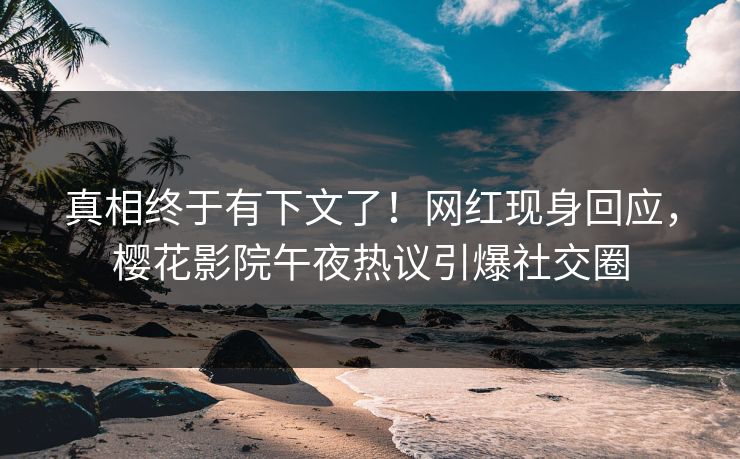 真相终于有下文了！网红现身回应，樱花影院午夜热议引爆社交圈