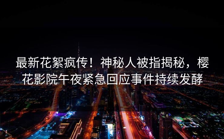 最新花絮疯传！神秘人被指揭秘，樱花影院午夜紧急回应事件持续发酵