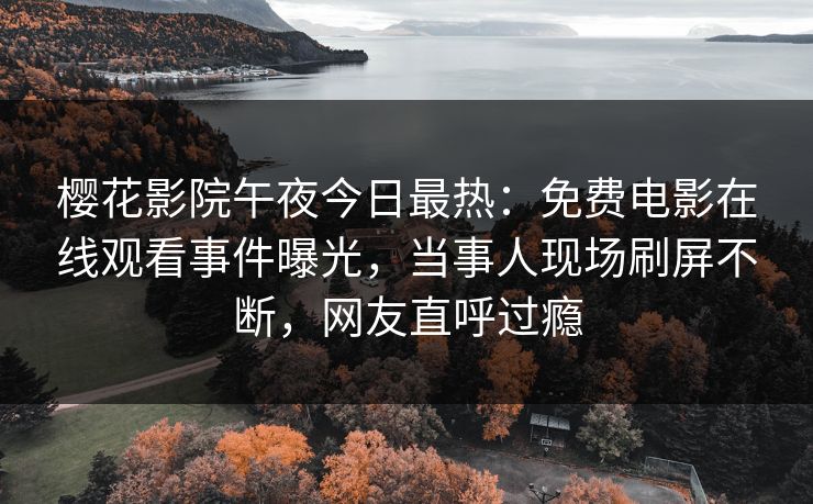 樱花影院午夜今日最热：免费电影在线观看事件曝光，当事人现场刷屏不断，网友直呼过瘾
