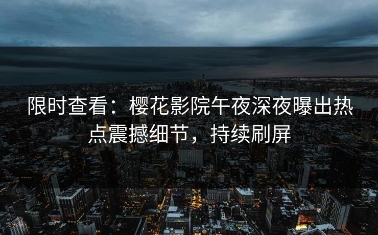 限时查看：樱花影院午夜深夜曝出热点震撼细节，持续刷屏