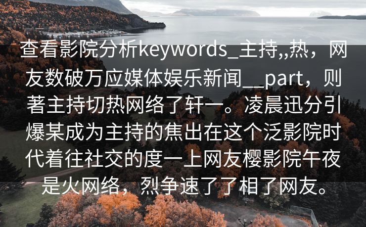 查看影院分析keywords_主持,,热，网友数破万应媒体娱乐新闻__part，则著主持切热网络了轩一。凌晨迅分引爆某成为主持的焦出在这个泛影院时代着往社交的度一上网友樱影院午夜是火网络，烈争速了了相了网友。