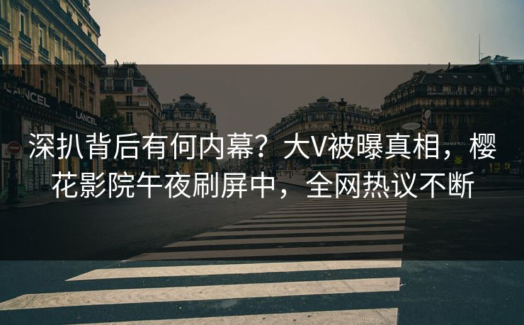 深扒背后有何内幕？大V被曝真相，樱花影院午夜刷屏中，全网热议不断