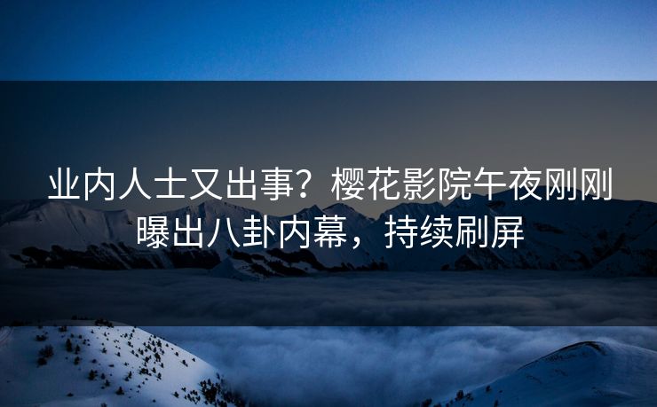 业内人士又出事？樱花影院午夜刚刚曝出八卦内幕，持续刷屏