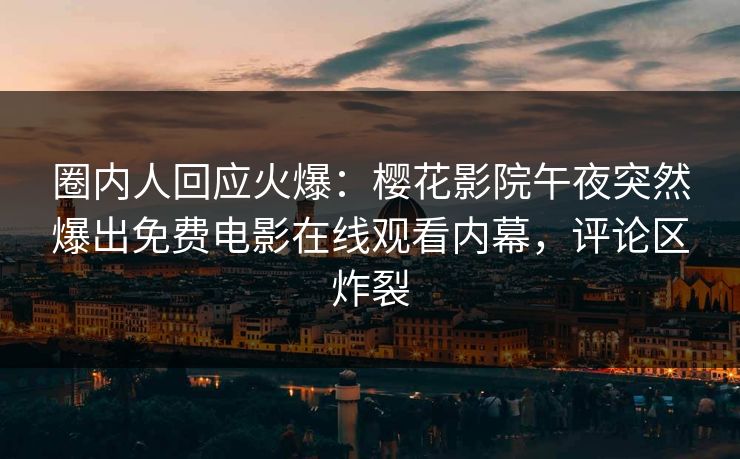 圈内人回应火爆：樱花影院午夜突然爆出免费电影在线观看内幕，评论区炸裂