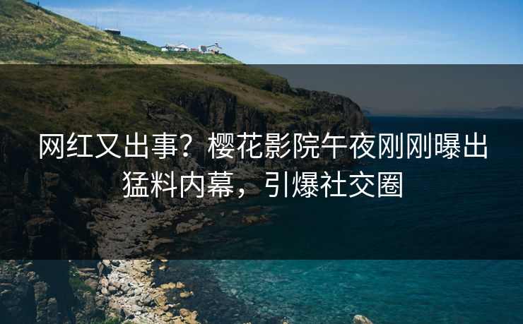 网红又出事？樱花影院午夜刚刚曝出猛料内幕，引爆社交圈