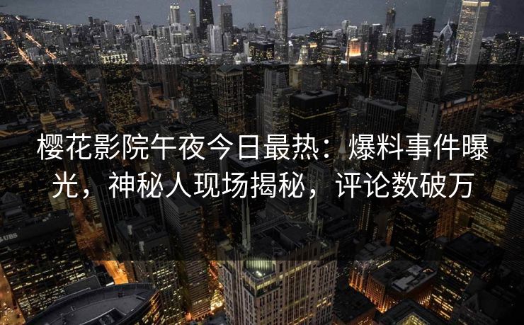 樱花影院午夜今日最热：爆料事件曝光，神秘人现场揭秘，评论数破万