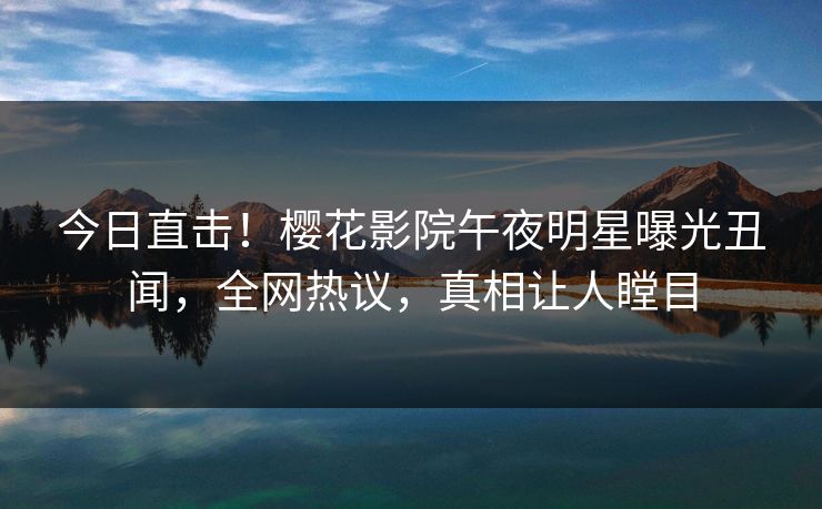 今日直击！樱花影院午夜明星曝光丑闻，全网热议，真相让人瞠目