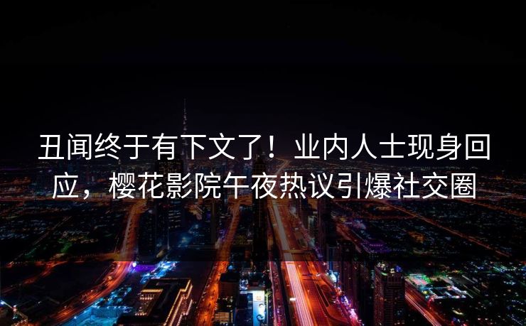 丑闻终于有下文了！业内人士现身回应，樱花影院午夜热议引爆社交圈