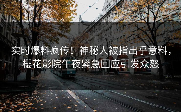实时爆料疯传！神秘人被指出乎意料，樱花影院午夜紧急回应引发众怒