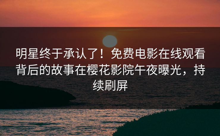 明星终于承认了！免费电影在线观看背后的故事在樱花影院午夜曝光，持续刷屏