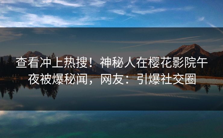 查看冲上热搜！神秘人在樱花影院午夜被爆秘闻，网友：引爆社交圈