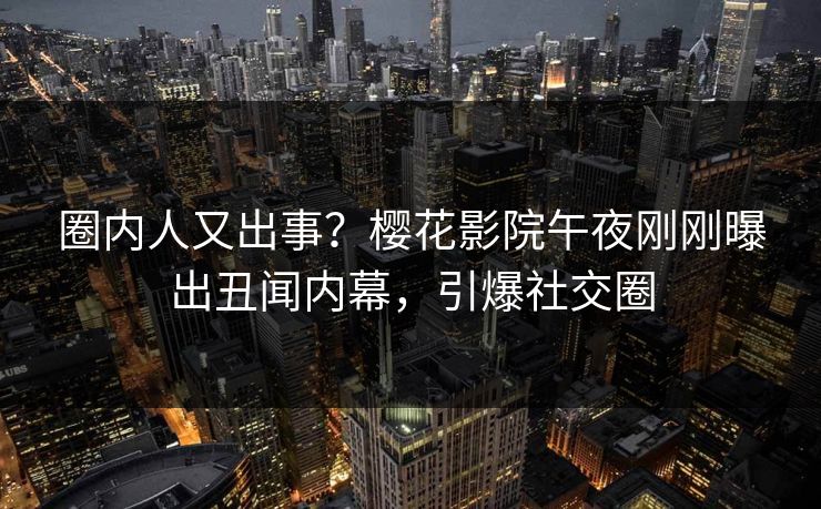 圈内人又出事？樱花影院午夜刚刚曝出丑闻内幕，引爆社交圈