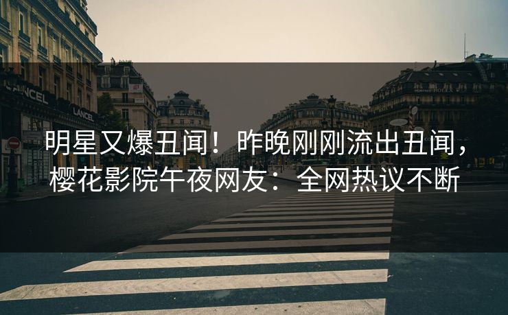 明星又爆丑闻！昨晚刚刚流出丑闻，樱花影院午夜网友：全网热议不断