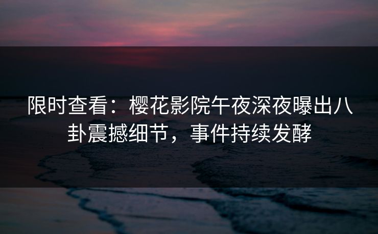 限时查看：樱花影院午夜深夜曝出八卦震撼细节，事件持续发酵