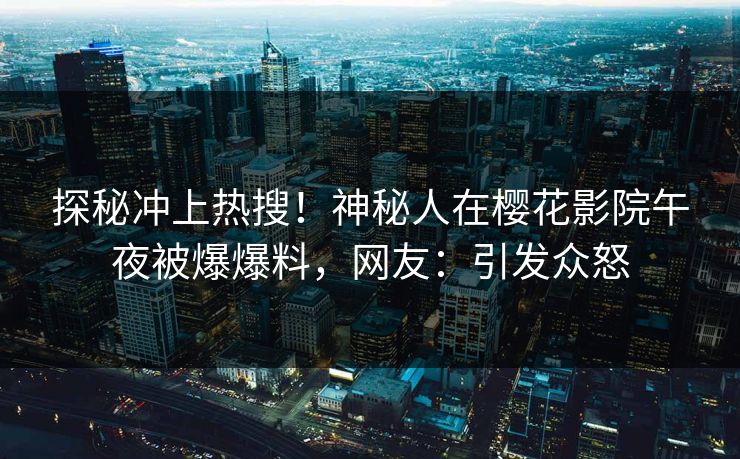 探秘冲上热搜！神秘人在樱花影院午夜被爆爆料，网友：引发众怒