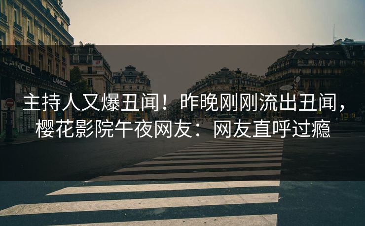 主持人又爆丑闻！昨晚刚刚流出丑闻，樱花影院午夜网友：网友直呼过瘾