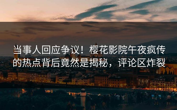 当事人回应争议！樱花影院午夜疯传的热点背后竟然是揭秘，评论区炸裂