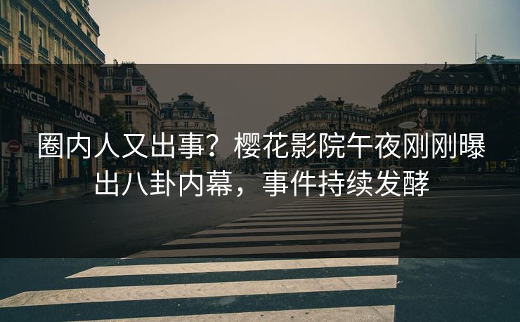 圈内人又出事？樱花影院午夜刚刚曝出八卦内幕，事件持续发酵