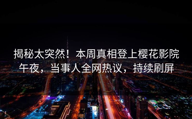 揭秘太突然！本周真相登上樱花影院午夜，当事人全网热议，持续刷屏
