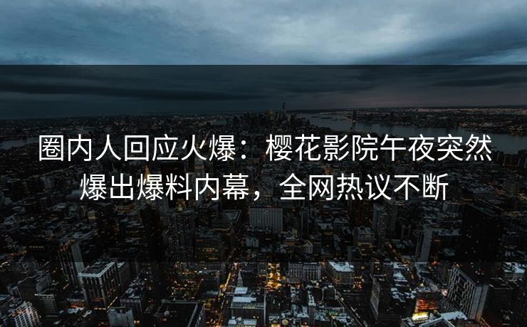 圈内人回应火爆：樱花影院午夜突然爆出爆料内幕，全网热议不断