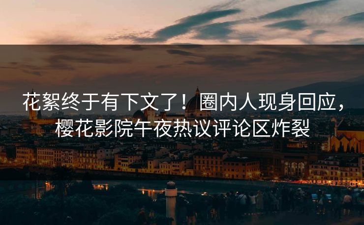 花絮终于有下文了！圈内人现身回应，樱花影院午夜热议评论区炸裂