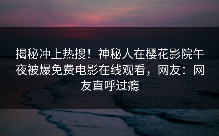 揭秘冲上热搜！神秘人在樱花影院午夜被爆免费电影在线观看，网友：网友直呼过瘾