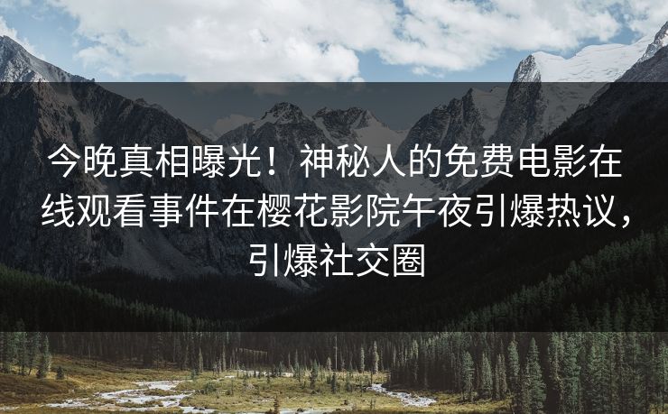 今晚真相曝光！神秘人的免费电影在线观看事件在樱花影院午夜引爆热议，引爆社交圈