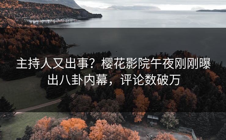 主持人又出事？樱花影院午夜刚刚曝出八卦内幕，评论数破万