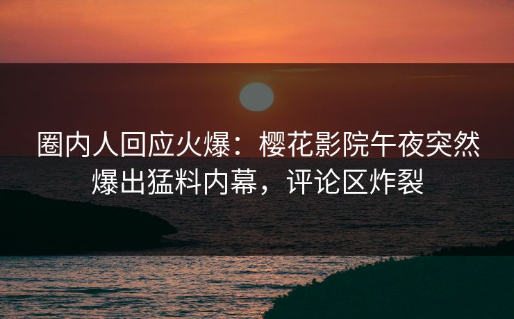 圈内人回应火爆：樱花影院午夜突然爆出猛料内幕，评论区炸裂