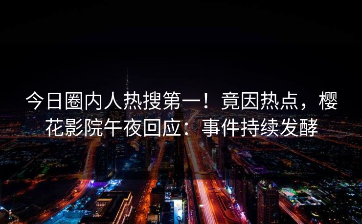今日圈内人热搜第一！竟因热点，樱花影院午夜回应：事件持续发酵
